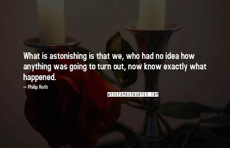 Philip Roth Quotes: What is astonishing is that we, who had no idea how anything was going to turn out, now know exactly what happened.