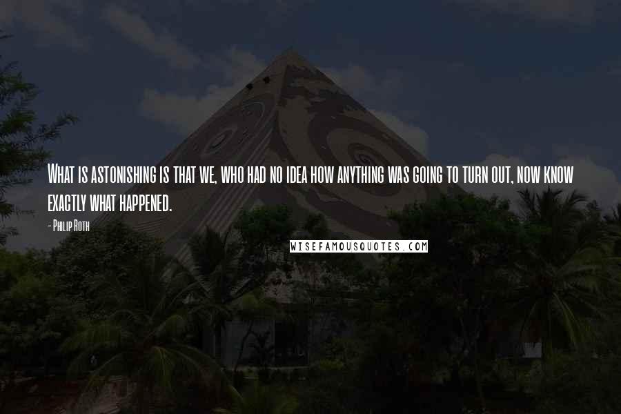 Philip Roth Quotes: What is astonishing is that we, who had no idea how anything was going to turn out, now know exactly what happened.