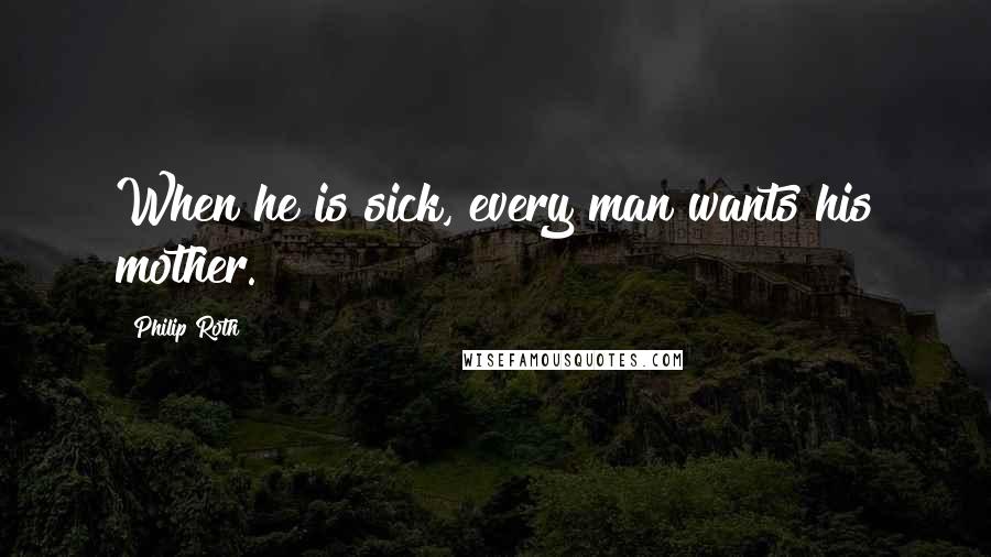 Philip Roth Quotes: When he is sick, every man wants his mother.