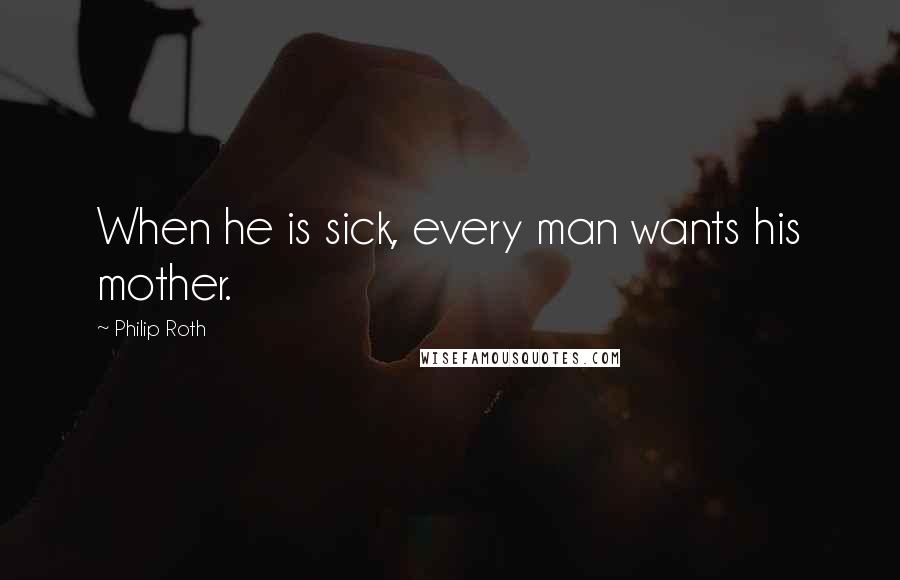 Philip Roth Quotes: When he is sick, every man wants his mother.