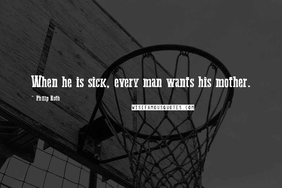 Philip Roth Quotes: When he is sick, every man wants his mother.