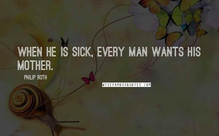 Philip Roth Quotes: When he is sick, every man wants his mother.