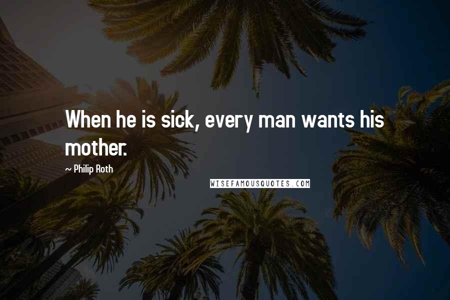 Philip Roth Quotes: When he is sick, every man wants his mother.