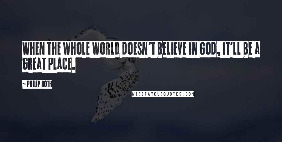 Philip Roth Quotes: When the whole world doesn't believe in God, it'll be a great place.