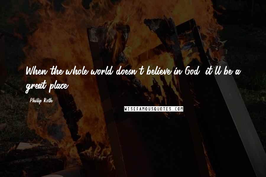 Philip Roth Quotes: When the whole world doesn't believe in God, it'll be a great place.