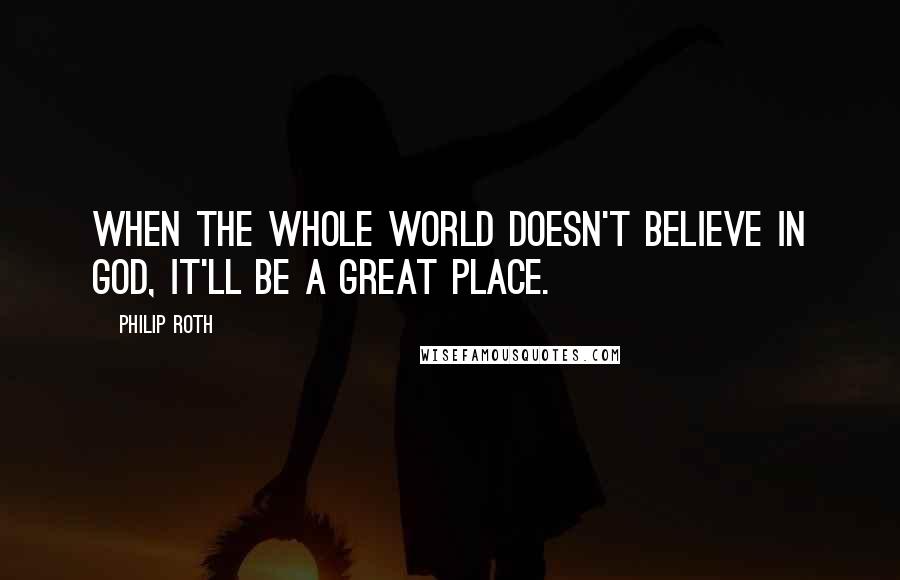 Philip Roth Quotes: When the whole world doesn't believe in God, it'll be a great place.