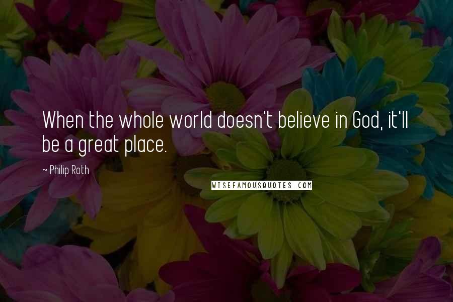 Philip Roth Quotes: When the whole world doesn't believe in God, it'll be a great place.