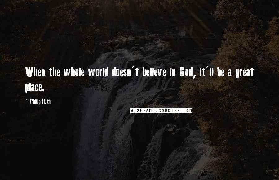 Philip Roth Quotes: When the whole world doesn't believe in God, it'll be a great place.