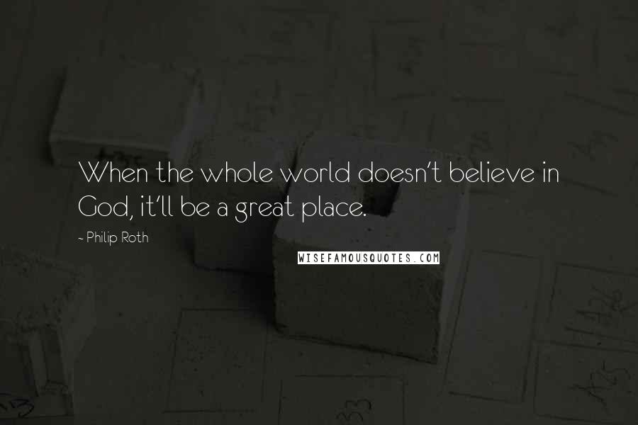 Philip Roth Quotes: When the whole world doesn't believe in God, it'll be a great place.