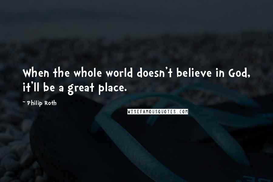 Philip Roth Quotes: When the whole world doesn't believe in God, it'll be a great place.