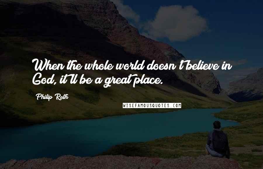 Philip Roth Quotes: When the whole world doesn't believe in God, it'll be a great place.