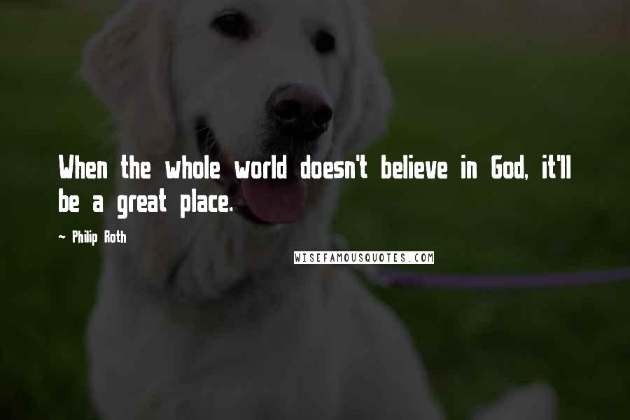 Philip Roth Quotes: When the whole world doesn't believe in God, it'll be a great place.