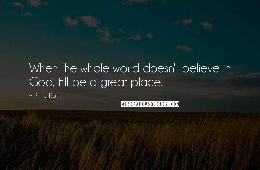 Philip Roth Quotes: When the whole world doesn't believe in God, it'll be a great place.