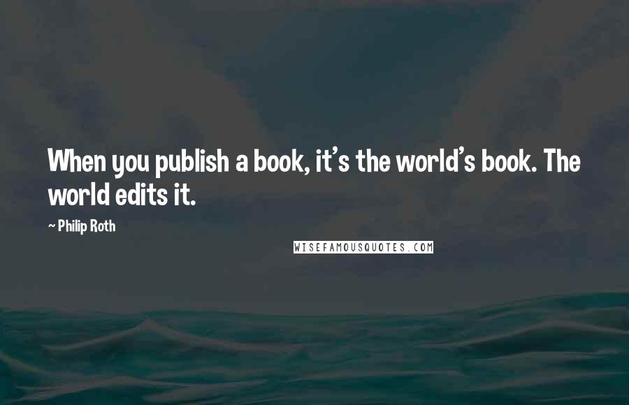 Philip Roth Quotes: When you publish a book, it's the world's book. The world edits it.