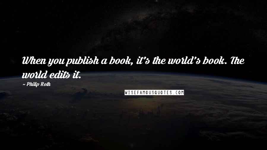 Philip Roth Quotes: When you publish a book, it's the world's book. The world edits it.