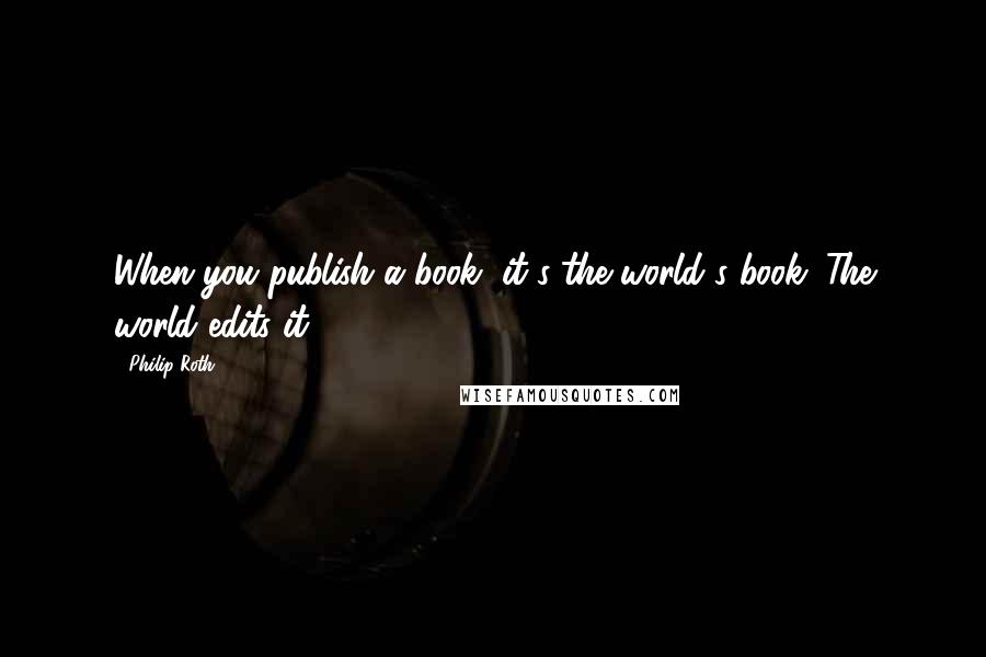 Philip Roth Quotes: When you publish a book, it's the world's book. The world edits it.