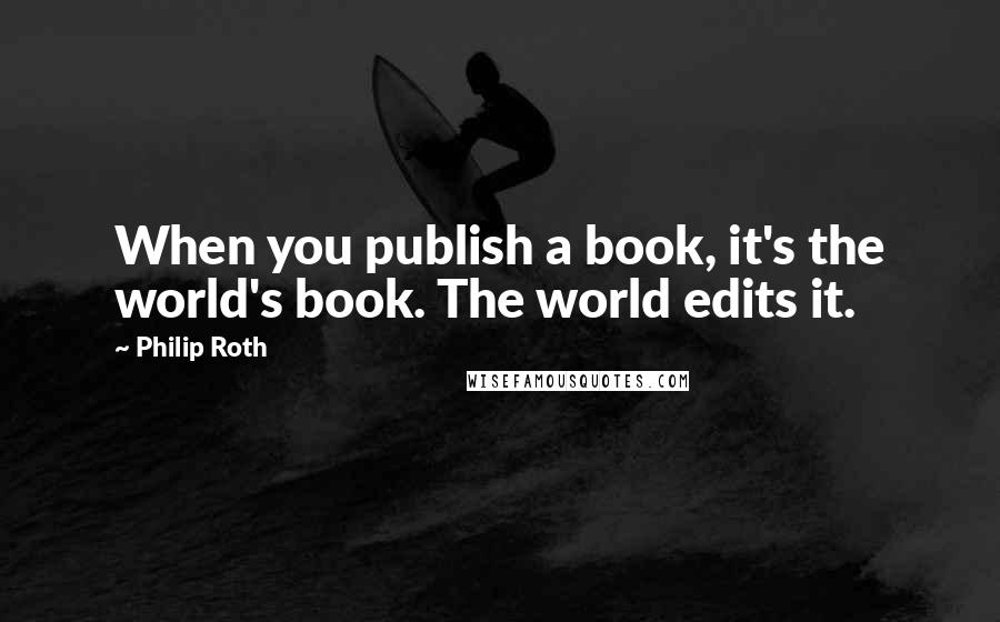 Philip Roth Quotes: When you publish a book, it's the world's book. The world edits it.