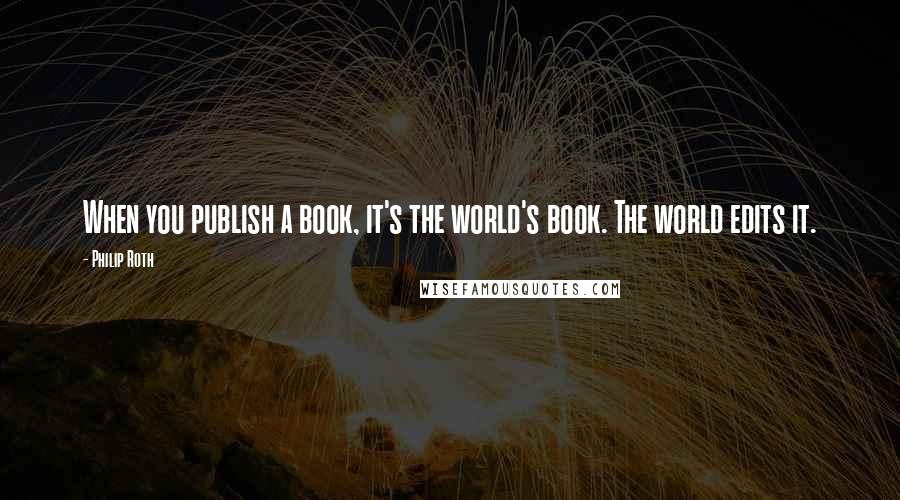 Philip Roth Quotes: When you publish a book, it's the world's book. The world edits it.