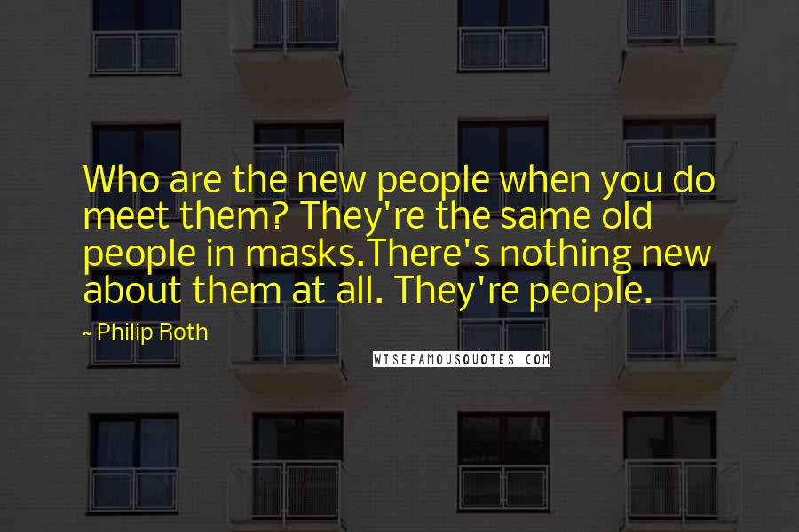 Philip Roth Quotes: Who are the new people when you do meet them? They're the same old people in masks.There's nothing new about them at all. They're people.