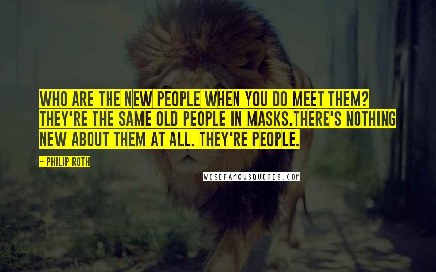 Philip Roth Quotes: Who are the new people when you do meet them? They're the same old people in masks.There's nothing new about them at all. They're people.
