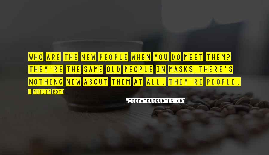 Philip Roth Quotes: Who are the new people when you do meet them? They're the same old people in masks.There's nothing new about them at all. They're people.