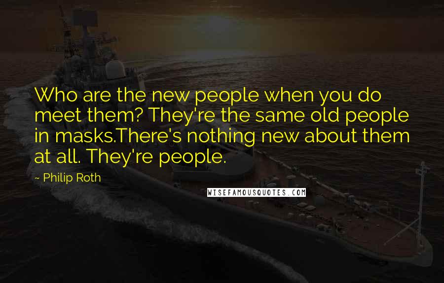 Philip Roth Quotes: Who are the new people when you do meet them? They're the same old people in masks.There's nothing new about them at all. They're people.