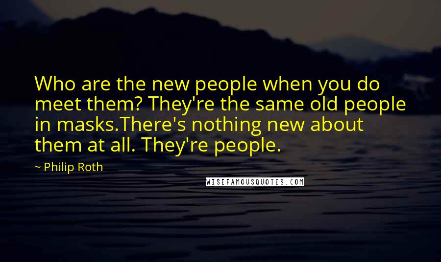 Philip Roth Quotes: Who are the new people when you do meet them? They're the same old people in masks.There's nothing new about them at all. They're people.