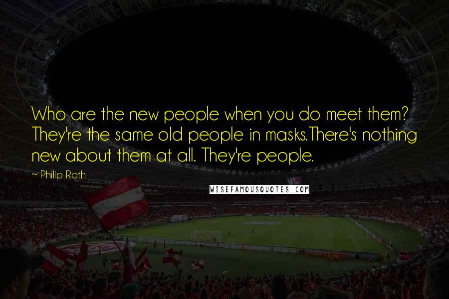 Philip Roth Quotes: Who are the new people when you do meet them? They're the same old people in masks.There's nothing new about them at all. They're people.