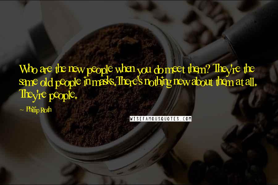 Philip Roth Quotes: Who are the new people when you do meet them? They're the same old people in masks.There's nothing new about them at all. They're people.