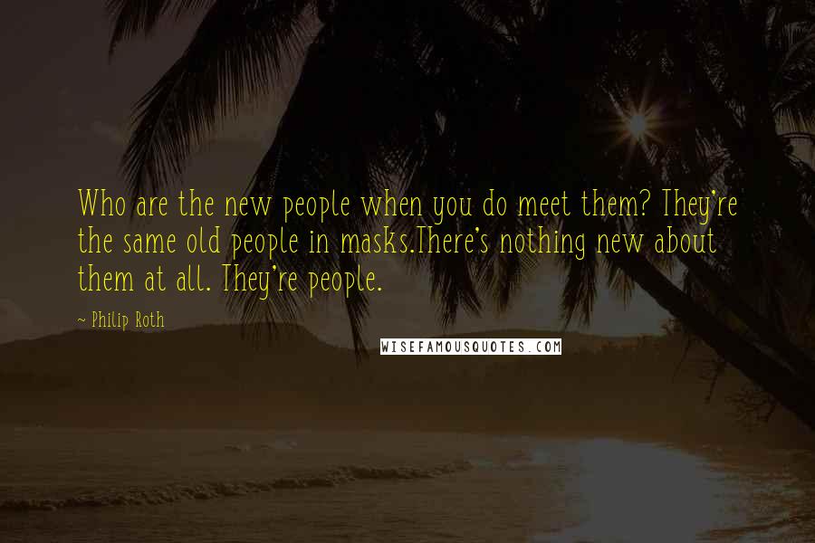 Philip Roth Quotes: Who are the new people when you do meet them? They're the same old people in masks.There's nothing new about them at all. They're people.