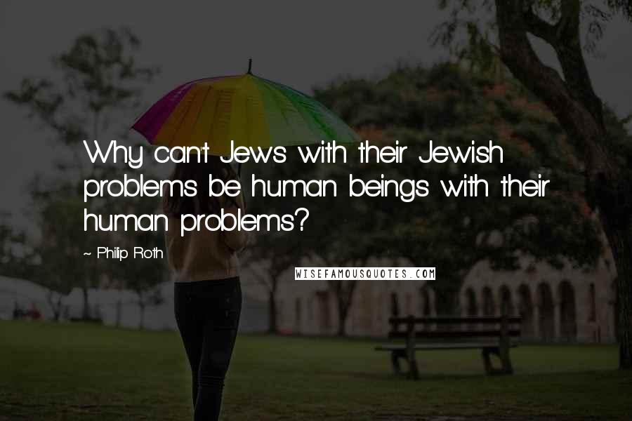 Philip Roth Quotes: Why can't Jews with their Jewish problems be human beings with their human problems?