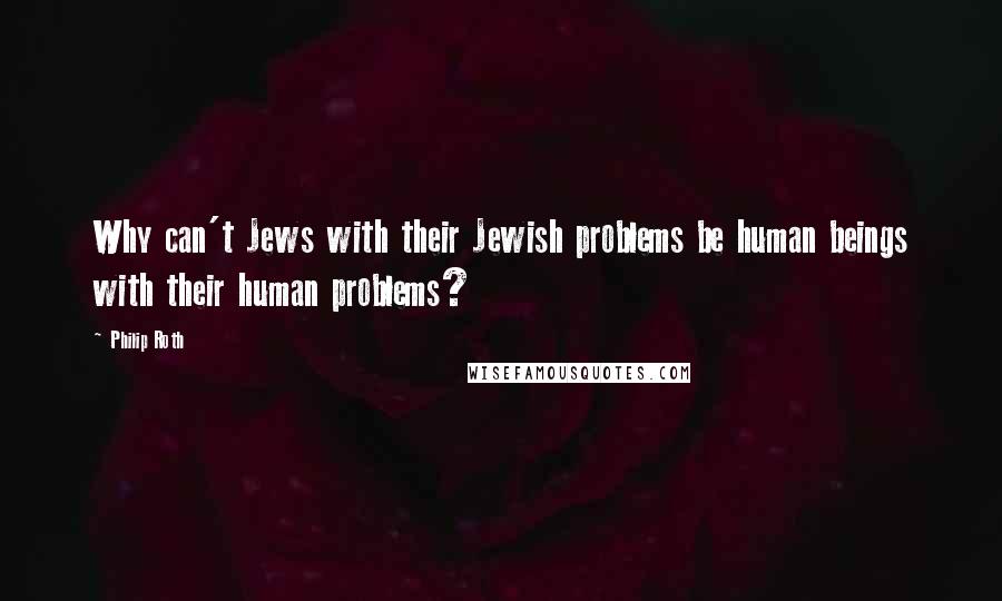 Philip Roth Quotes: Why can't Jews with their Jewish problems be human beings with their human problems?