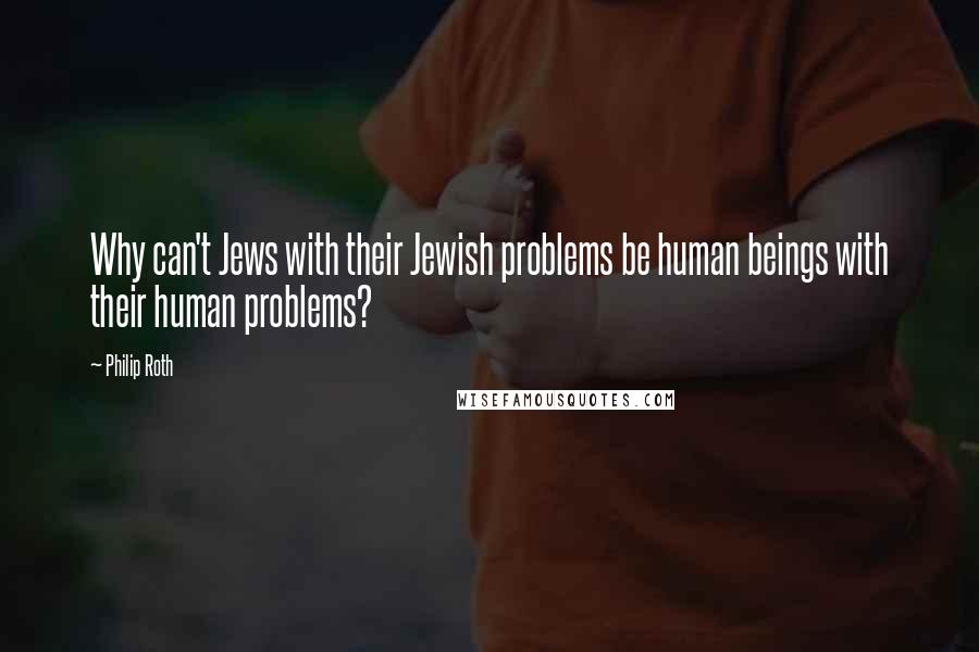 Philip Roth Quotes: Why can't Jews with their Jewish problems be human beings with their human problems?