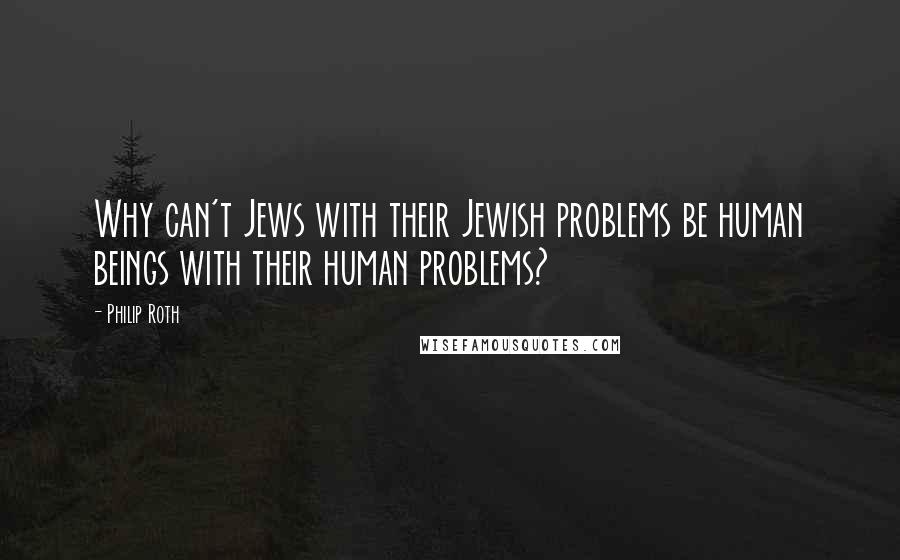 Philip Roth Quotes: Why can't Jews with their Jewish problems be human beings with their human problems?