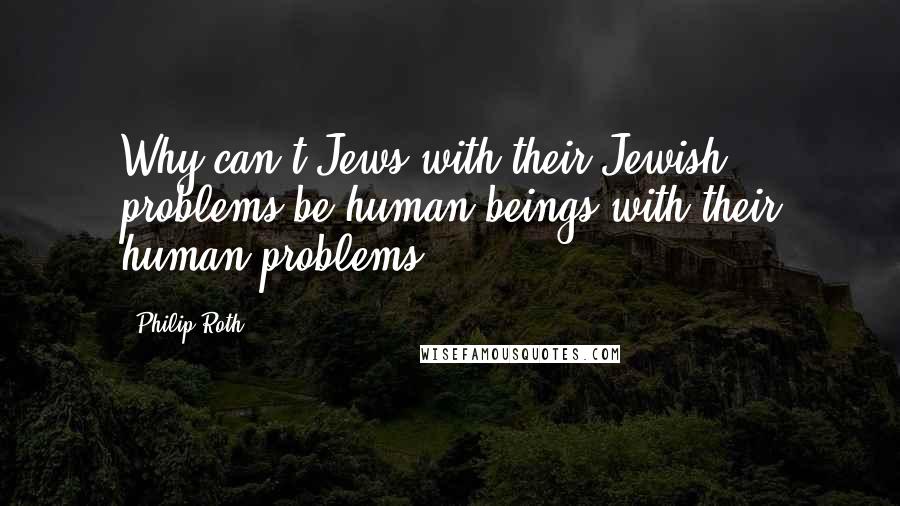 Philip Roth Quotes: Why can't Jews with their Jewish problems be human beings with their human problems?