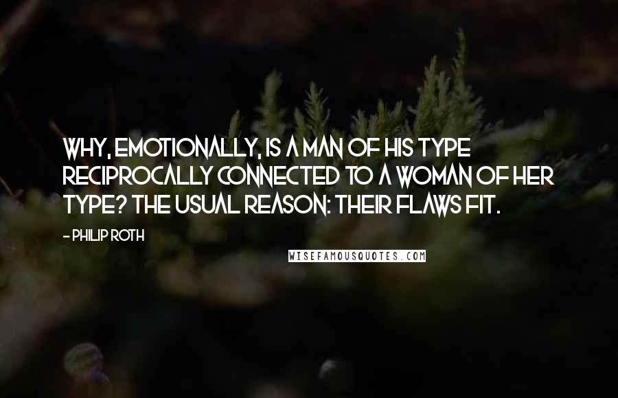 Philip Roth Quotes: Why, emotionally, is a man of his type reciprocally connected to a woman of her type? The usual reason: their flaws fit.