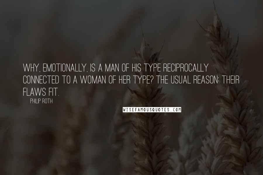 Philip Roth Quotes: Why, emotionally, is a man of his type reciprocally connected to a woman of her type? The usual reason: their flaws fit.