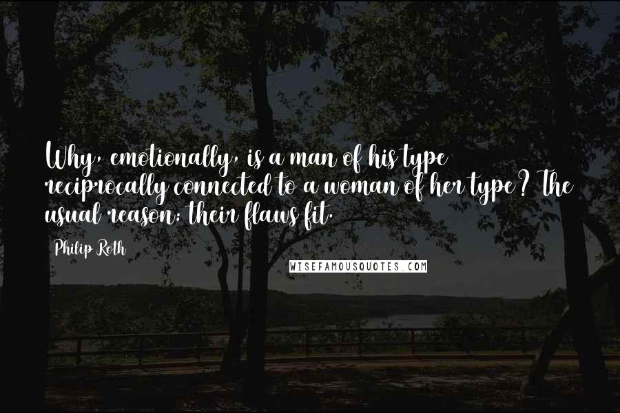 Philip Roth Quotes: Why, emotionally, is a man of his type reciprocally connected to a woman of her type? The usual reason: their flaws fit.