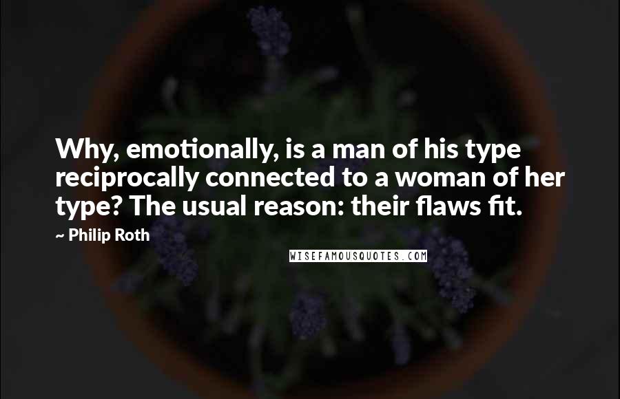 Philip Roth Quotes: Why, emotionally, is a man of his type reciprocally connected to a woman of her type? The usual reason: their flaws fit.