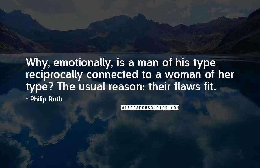 Philip Roth Quotes: Why, emotionally, is a man of his type reciprocally connected to a woman of her type? The usual reason: their flaws fit.