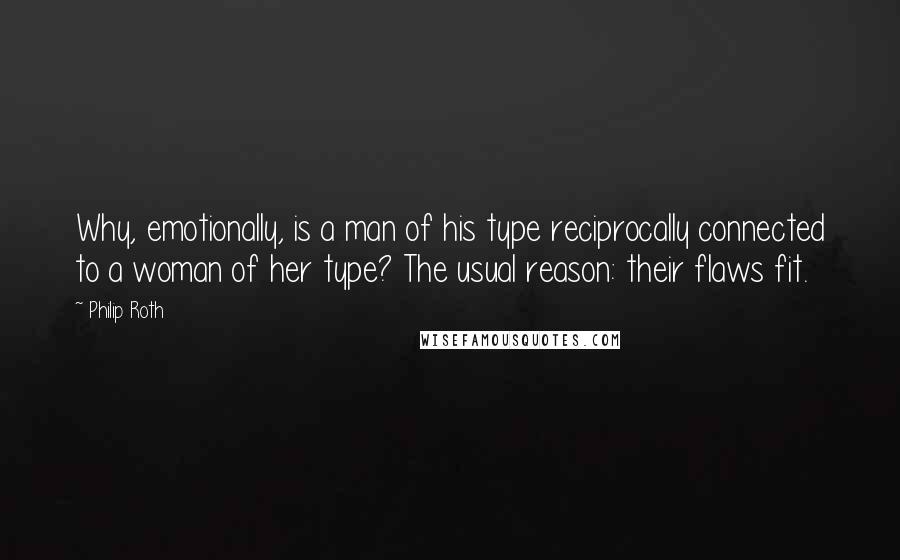 Philip Roth Quotes: Why, emotionally, is a man of his type reciprocally connected to a woman of her type? The usual reason: their flaws fit.