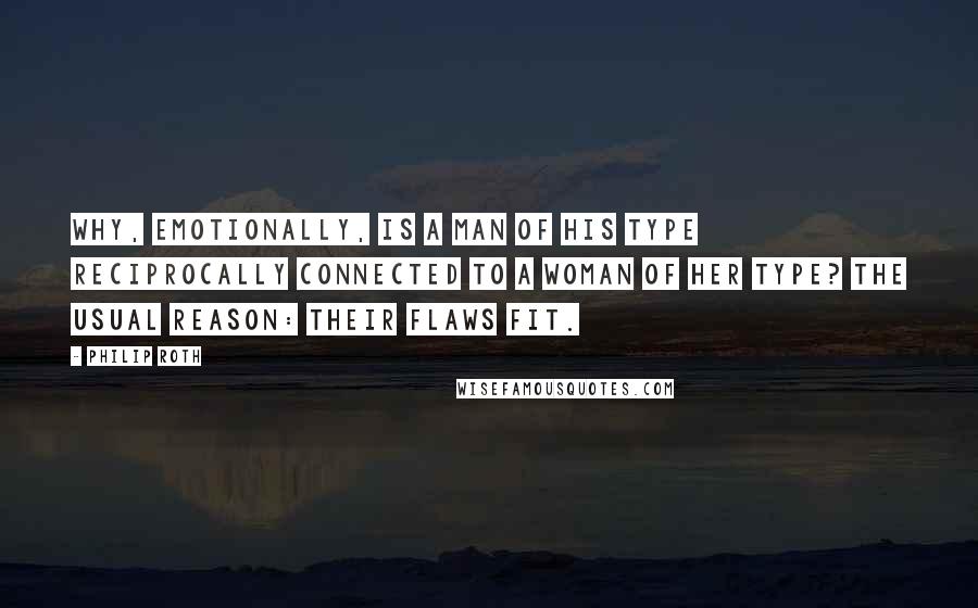 Philip Roth Quotes: Why, emotionally, is a man of his type reciprocally connected to a woman of her type? The usual reason: their flaws fit.