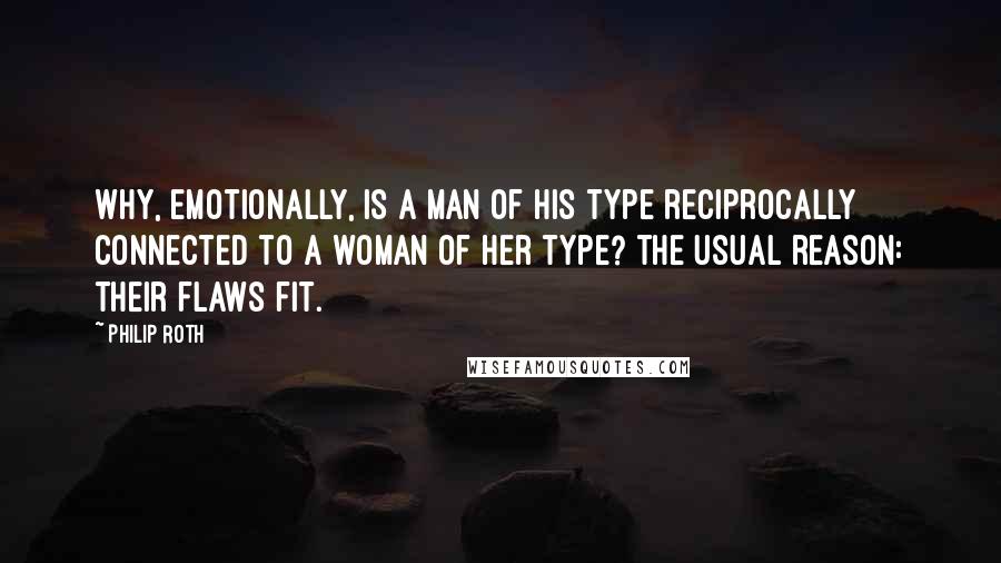 Philip Roth Quotes: Why, emotionally, is a man of his type reciprocally connected to a woman of her type? The usual reason: their flaws fit.