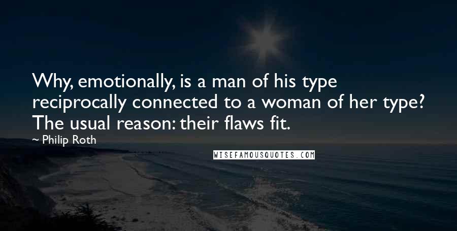 Philip Roth Quotes: Why, emotionally, is a man of his type reciprocally connected to a woman of her type? The usual reason: their flaws fit.