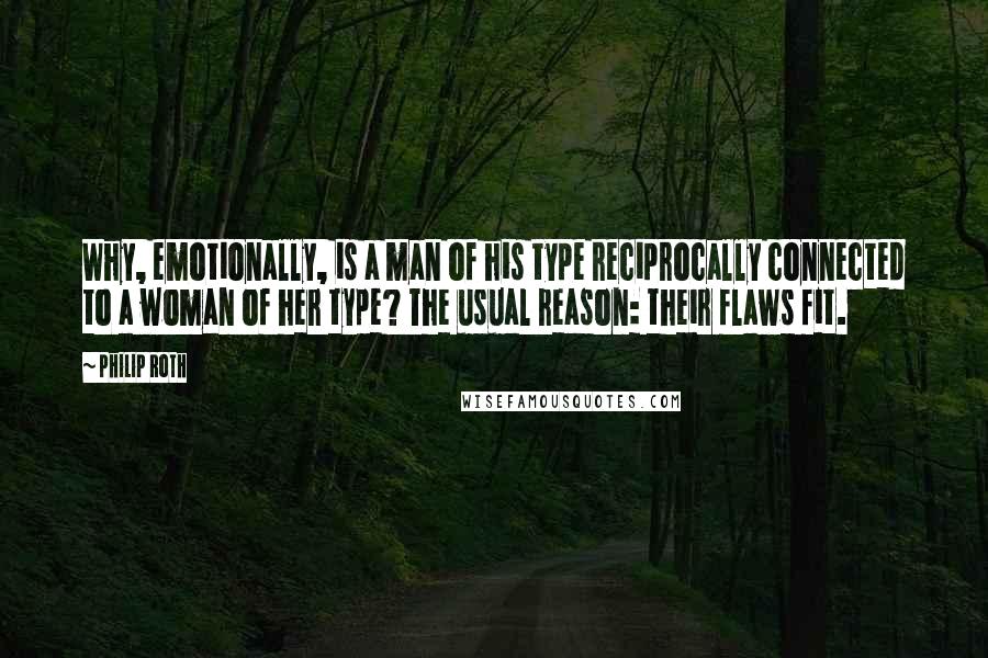 Philip Roth Quotes: Why, emotionally, is a man of his type reciprocally connected to a woman of her type? The usual reason: their flaws fit.