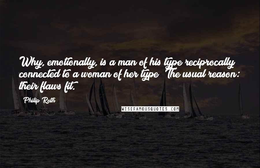 Philip Roth Quotes: Why, emotionally, is a man of his type reciprocally connected to a woman of her type? The usual reason: their flaws fit.