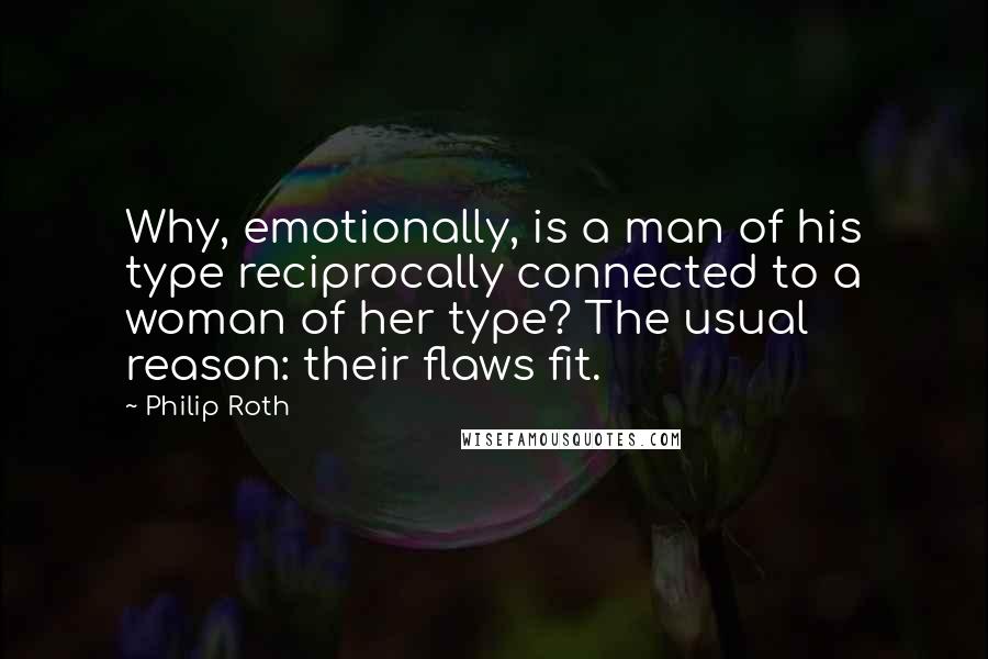 Philip Roth Quotes: Why, emotionally, is a man of his type reciprocally connected to a woman of her type? The usual reason: their flaws fit.