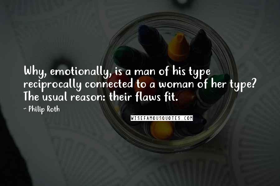 Philip Roth Quotes: Why, emotionally, is a man of his type reciprocally connected to a woman of her type? The usual reason: their flaws fit.