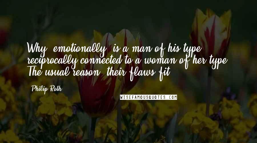 Philip Roth Quotes: Why, emotionally, is a man of his type reciprocally connected to a woman of her type? The usual reason: their flaws fit.