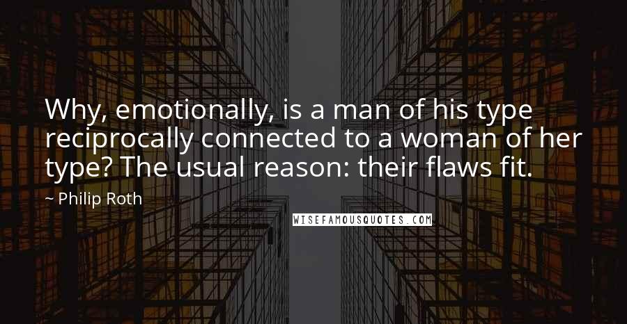 Philip Roth Quotes: Why, emotionally, is a man of his type reciprocally connected to a woman of her type? The usual reason: their flaws fit.